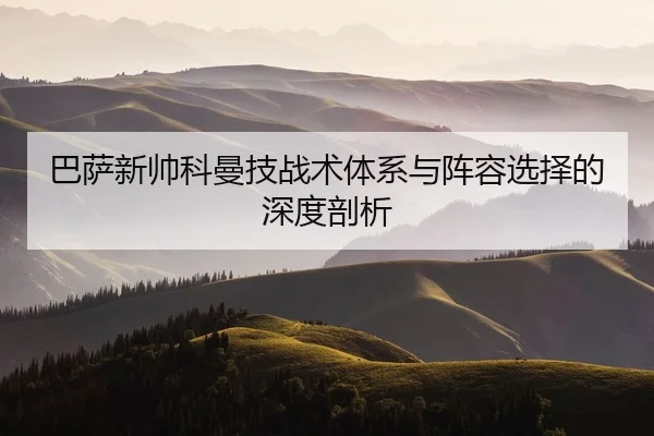 ba-sa-xin-shuai-ke-man-ji-zhan-shu-ti-xi-yu-zhen-rong-xuan-ze-de-shen-du-pou-xi-2-649.jpg